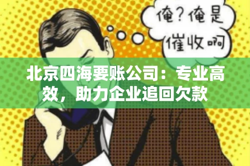 北京四海要账公司:专业高效,助力企业追回欠款 北京四海要账公司:专业高效,助力企业追回欠款