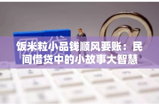 饭米粒小品钱顺风要账:民间借贷中的小故事大智慧 饭米粒小品钱顺风要账:民间借贷中的小故事大智慧