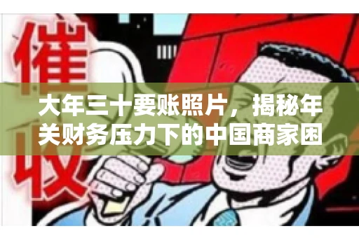 大年三十要账照片，揭秘年关财务压力下的中国商家困境