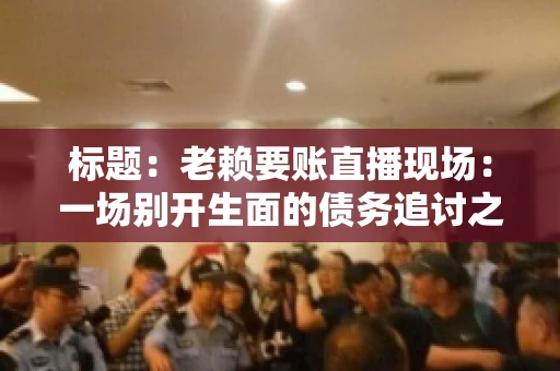 标题：老赖要账直播现场：一场别开生面的债务追讨之旅