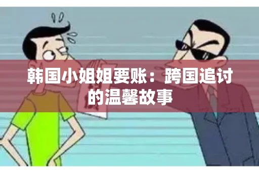 韩国小姐姐要账：跨国追讨的温馨故事