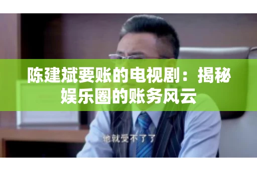 陈建斌要账的电视剧:揭秘娱乐圈的账务风云 陈建斌要账的电视剧:揭秘娱乐圈的账务风云