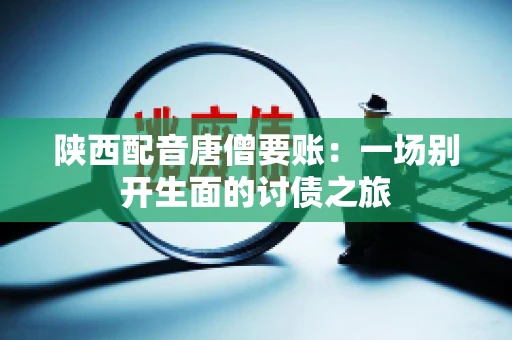 陕西配音唐僧要账：一场别开生面的讨债之旅
