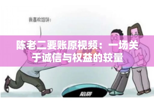 陈老二要账原视频：一场关于诚信与权益的较量