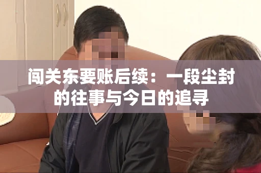 闯关东要账后续：一段尘封的往事与今日的追寻