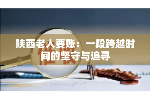 陕西老人要账:一段跨越时间的坚守与追寻 陕西老人要账:一段跨越时间的坚守与追寻