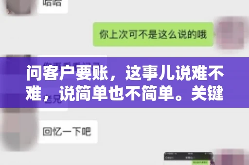 问客户要账，这事儿说难不难，说简单也不简单。关键是要掌握一些技巧，让整个要账过程既不伤和气，又能顺利收回款项。今天，我就来跟大家聊聊这个话题，希望能给大家带来一些实用的建议。