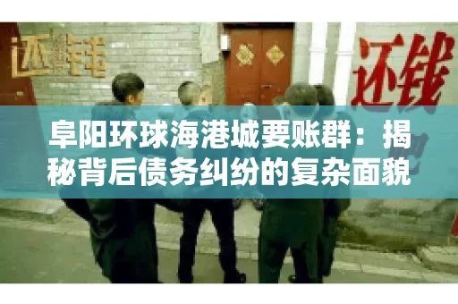 阜阳环球海港城要账群：揭秘背后债务纠纷的复杂面貌
