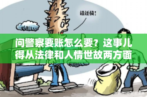 问警察要账怎么要？这事儿得从法律和人情世故两方面来说。咱们先说法律，再聊聊实际操作中的一些小技巧。