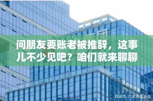 问朋友要账老被推辞,这事儿不少见吧?咱们就来聊聊这个话题,看看怎么才能让朋友还钱不那么尴尬。 问朋友要账老被推辞,这事儿不少见吧?咱们就来聊聊这个话题,看看怎么才能让朋友还钱不那么尴尬。
