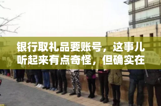 银行取礼品要账号，这事儿听起来有点奇怪，但确实在生活中时有发生。最近，就有朋友问我，为什么银行在取礼品时需要提供账号信息。这让我想起了自己之前的一次经历，于是决定和大家聊聊这个话题。