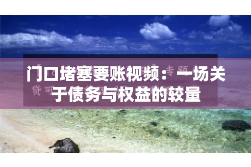 门口堵塞要账视频：一场关于债务与权益的较量