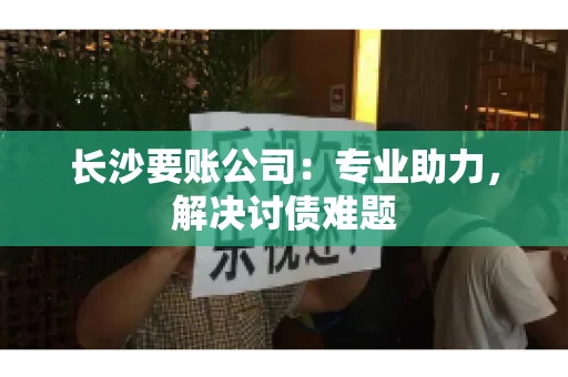 长沙要账公司：专业助力，解决讨债难题