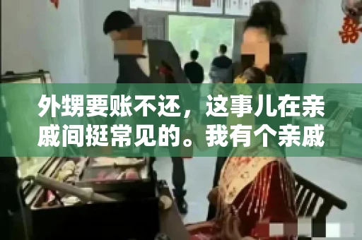 外甥要账不还,这事儿在亲戚间挺常见的。我有个亲戚,就碰上了这么一档子事儿。说起来,这事儿还挺有意思的,今天咱们就聊聊这个话题。 外甥要账不还,这事儿在亲戚间挺常见的。我有个亲戚,就碰上了这么一档子事儿。说起来,这事儿还挺有意思的,今天咱们就聊聊这个话题。