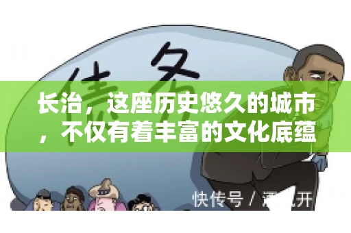 长治，这座历史悠久的城市，不仅有着丰富的文化底蕴，也是商业活动频繁的地方。那么，长治有要账公司吗？这个问题对于许多企业来说至关重要。今天，我们就来聊聊长治的这些要账公司，看看它们能为企业和个人提供哪些服务。