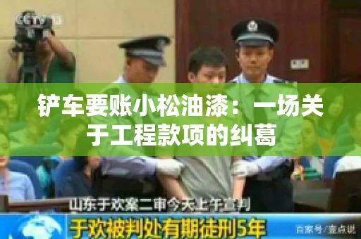 铲车要账小松油漆:一场关于工程款项的纠葛 铲车要账小松油漆:一场关于工程款项的纠葛