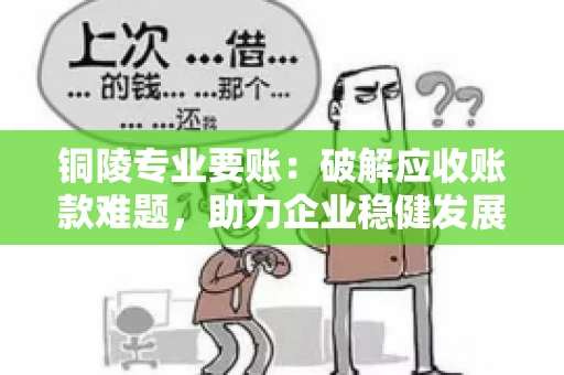 铜陵专业要账：破解应收账款难题，助力企业稳健发展