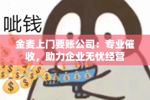 金麦上门要账公司：专业催收，助力企业无忧经营