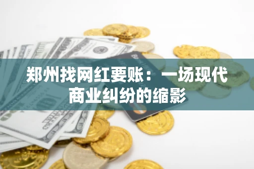 郑州找网红要账：一场现代商业纠纷的缩影
