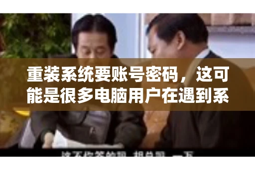 重装系统要账号密码，这可能是很多电脑用户在遇到系统问题时都会遇到的一个问题。今天，我就来和大家聊聊这个话题，希望能帮助到那些正在为重装系统而烦恼的朋友们。