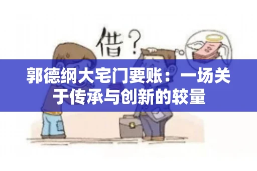 郭德纲大宅门要账:一场关于传承与创新的较量 郭德纲大宅门要账:一场关于传承与创新的较量