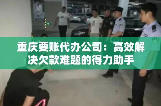 重庆要账代办公司：高效解决欠款难题的得力助手