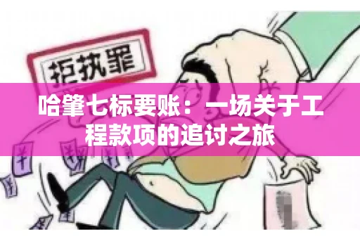 哈肇七标要账：一场关于工程款项的追讨之旅