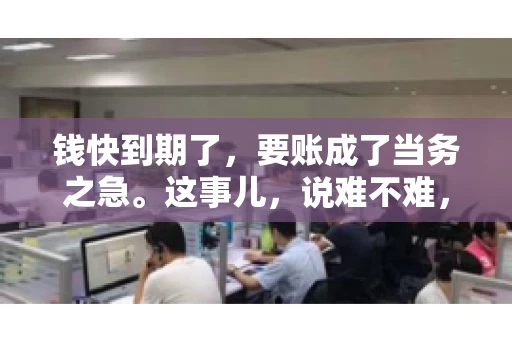 钱快到期了，要账成了当务之急。这事儿，说难不难，说简单也不简单。今天咱们就来聊聊，钱快到期了，怎么才能顺利要回账。