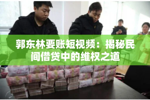 郭东林要账短视频：揭秘民间借贷中的维权之道