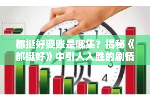 都挺好要账是哪集?揭秘《都挺好》中引人入胜的剧情转折 都挺好要账是哪集?揭秘《都挺好》中引人入胜的剧情转折
