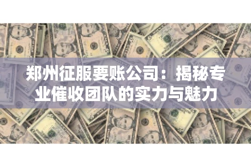 郑州征服要账公司：揭秘专业催收团队的实力与魅力