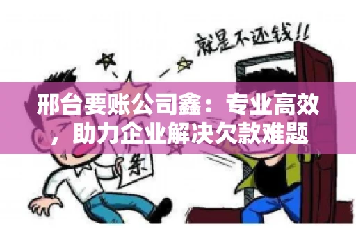 邢台要账公司鑫：专业高效，助力企业解决欠款难题