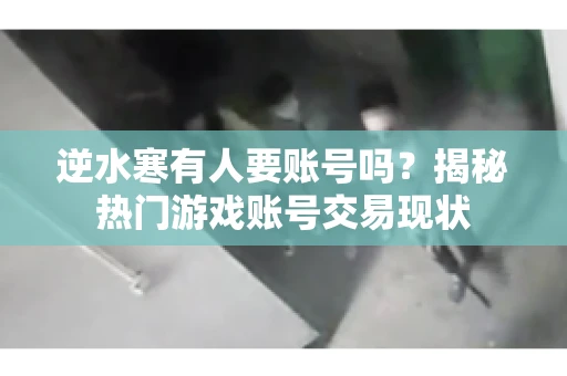 逆水寒有人要账号吗？揭秘热门游戏账号交易现状