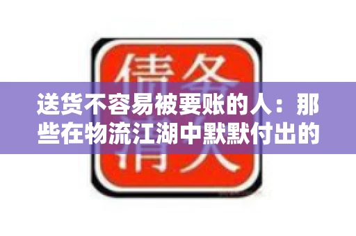 送货不容易被要账的人：那些在物流江湖中默默付出的身影