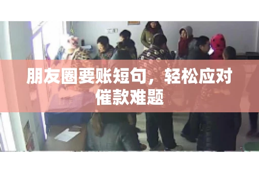 朋友圈要账短句,轻松应对催款难题 朋友圈要账短句,轻松应对催款难题