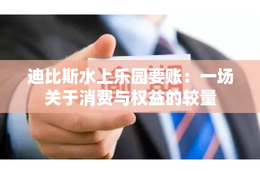 迪比斯水上乐园要账：一场关于消费与权益的较量