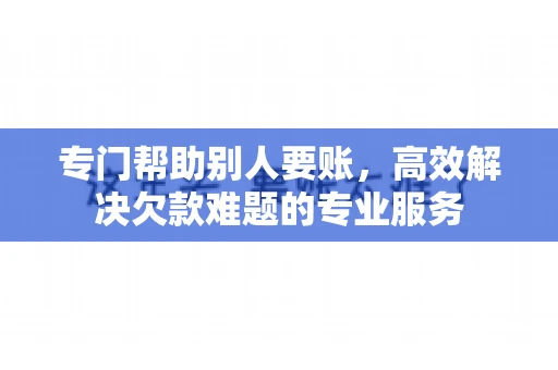 专门帮助别人要账，高效解决欠款难题的专业服务
