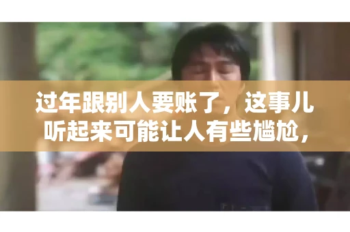 过年跟别人要账了，这事儿听起来可能让人有些尴尬，但现实生活中确实不少见。今天，咱们就来聊聊这个话题，看看过年期间要账的那些事儿。