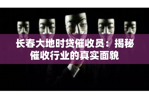 长春大地时贷催收员：揭秘催收行业的真实面貌