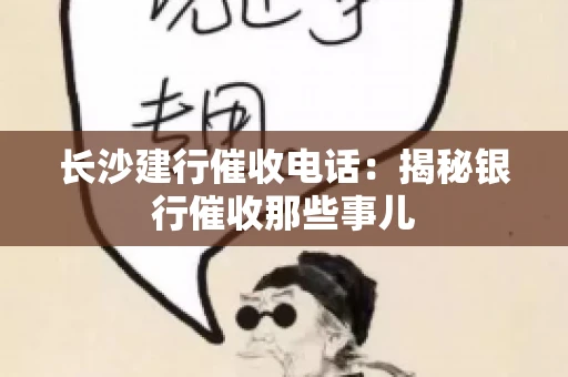 长沙建行催收电话：揭秘银行催收那些事儿