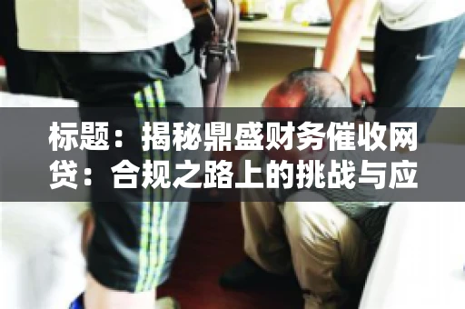 标题:揭秘鼎盛财务催收网贷:合规之路上的挑战与应对 标题:揭秘鼎盛财务催收网贷:合规之路上的挑战与应对