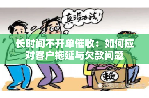 长时间不开单催收：如何应对客户拖延与欠款问题