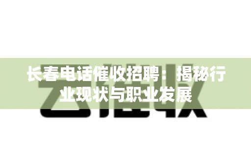 长春电话催收招聘：揭秘行业现状与职业发展