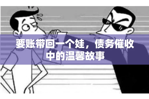 要账带回一个娃，债务催收中的温馨故事