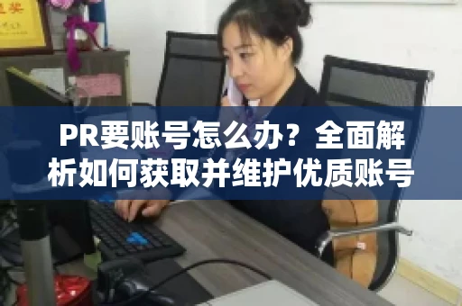 PR要账号怎么办？全面解析如何获取并维护优质账号