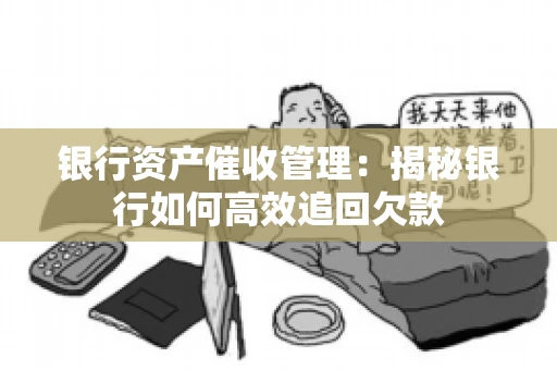 银行资产催收管理：揭秘银行如何高效追回欠款