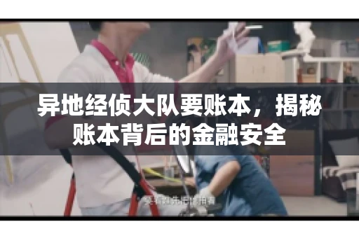 异地经侦大队要账本,揭秘账本背后的金融安全 异地经侦大队要账本,揭秘账本背后的金融安全