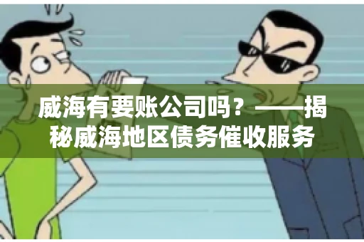 威海有要账公司吗？——揭秘威海地区债务催收服务