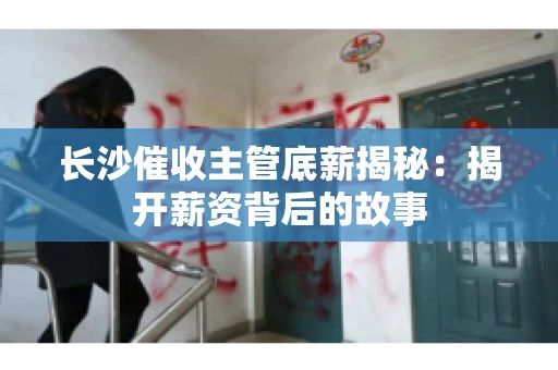 长沙催收主管底薪揭秘：揭开薪资背后的故事