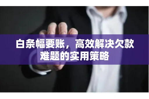 白条幅要账，高效解决欠款难题的实用策略